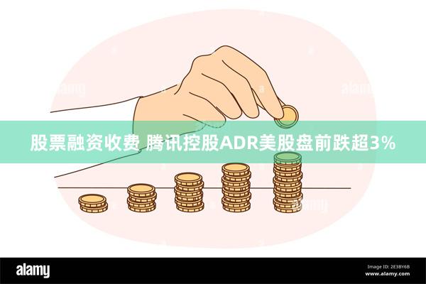 股票融资收费 腾讯控股ADR美股盘前跌超3%