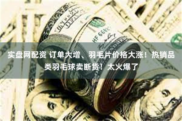 实盘网配资 订单大增、羽毛片价格大涨！热销品类羽毛球卖断货！太火爆了