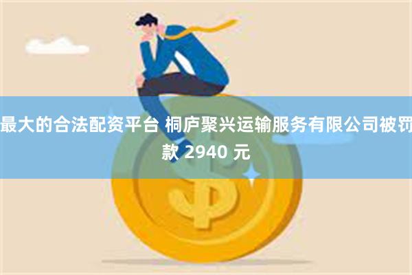 最大的合法配资平台 桐庐聚兴运输服务有限公司被罚款 2940 元