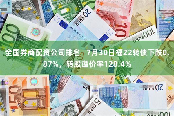 全国券商配资公司排名   7月30日福22转债下跌0.87%，转股溢价率128.4%