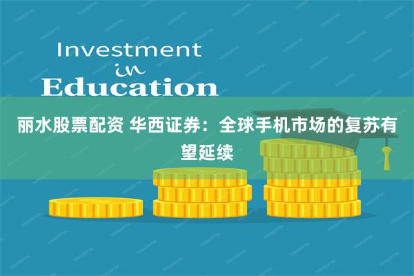 丽水股票配资 华西证券：全球手机市场的复苏有望延续