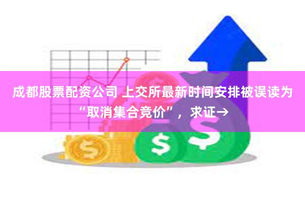 成都股票配资公司 上交所最新时间安排被误读为“取消集合竞价”，求证→