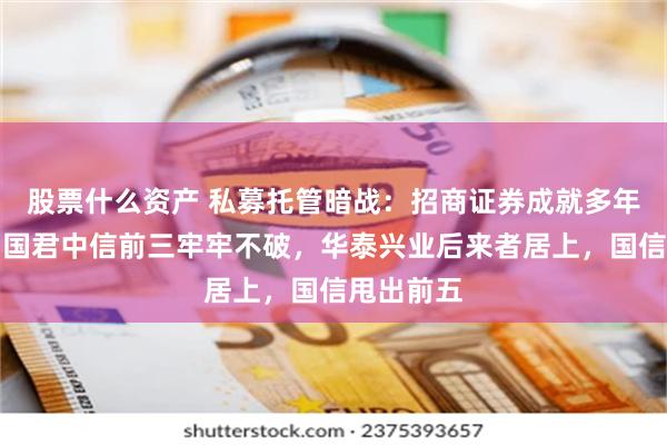 股票什么资产 私募托管暗战：招商证券成就多年霸主，与国君中信前三牢牢不破，华泰兴业后来者居上，国信甩出前五