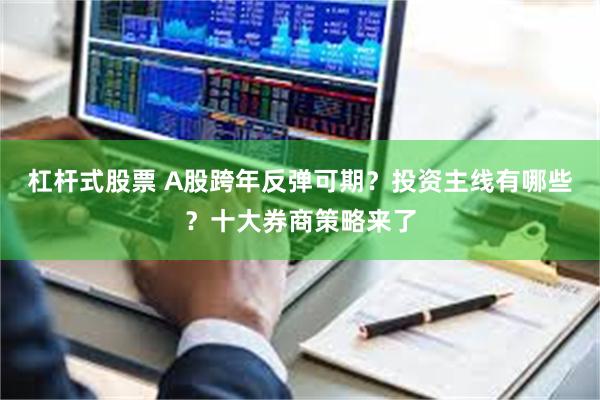 杠杆式股票 A股跨年反弹可期？投资主线有哪些？十大券商策略来了