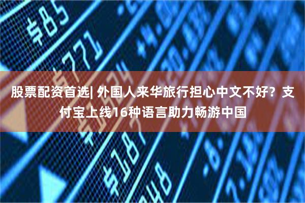 股票配资首选| 外国人来华旅行担心中文不好？支付宝上线16种语言助力畅游中国