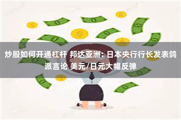 炒股如何开通杠杆 邦达亚洲: 日本央行行长发表鸽派言论 美元/日元大幅反弹