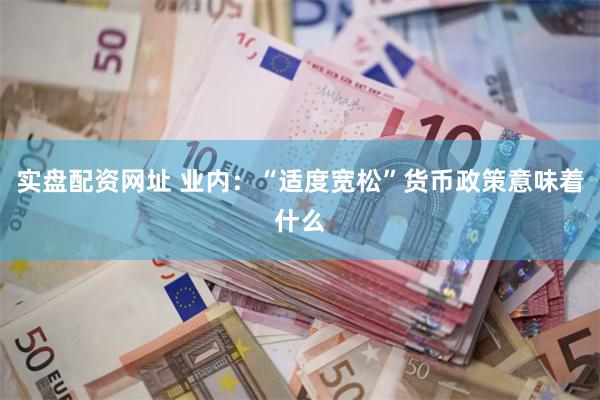 实盘配资网址 业内：“适度宽松”货币政策意味着什么