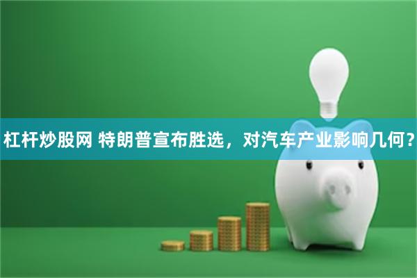 杠杆炒股网 特朗普宣布胜选，对汽车产业影响几何？
