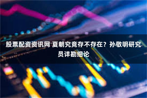 股票配资资讯网 夏朝究竟存不存在？孙敬明研究员详勘细论