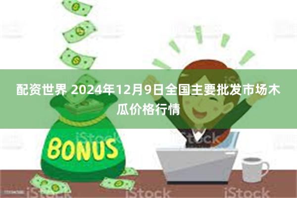 配资世界 2024年12月9日全国主要批发市场木瓜价格行情