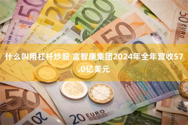 什么叫用杠杆炒股 富智康集团2024年全年营收57.0亿美元