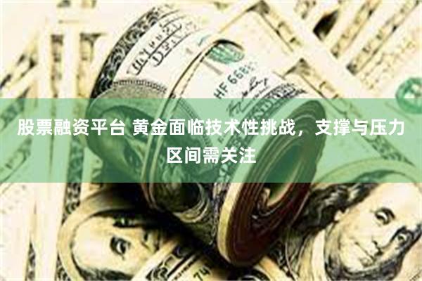 股票融资平台 黄金面临技术性挑战，支撑与压力区间需关注