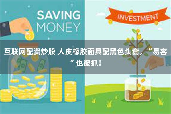 互联网配资炒股 人皮橡胶面具配黑色头套，“易容”也被抓！