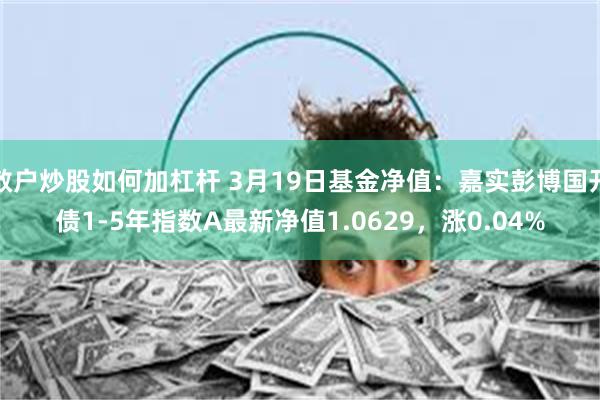 散户炒股如何加杠杆 3月19日基金净值：嘉实彭博国开债1-5年指数A最新净值1.0629，涨0.04%