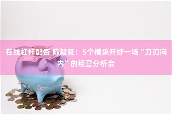 在线杠杆配资 陈毅贤：5个模块开好一场“刀刃向内”的经营分析会