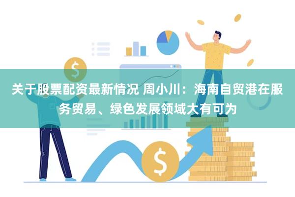 关于股票配资最新情况 周小川：海南自贸港在服务贸易、绿色发展领域大有可为