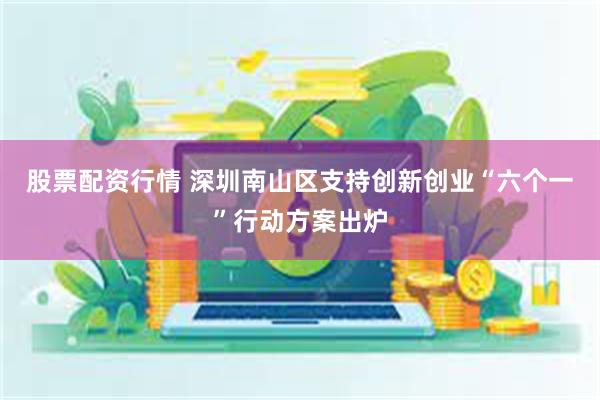 股票配资行情 深圳南山区支持创新创业“六个一”行动方案出炉