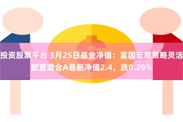 投资股票平台 3月25日基金净值：富国宏观策略灵活配置混合A最新净值2.4，跌0.29%
