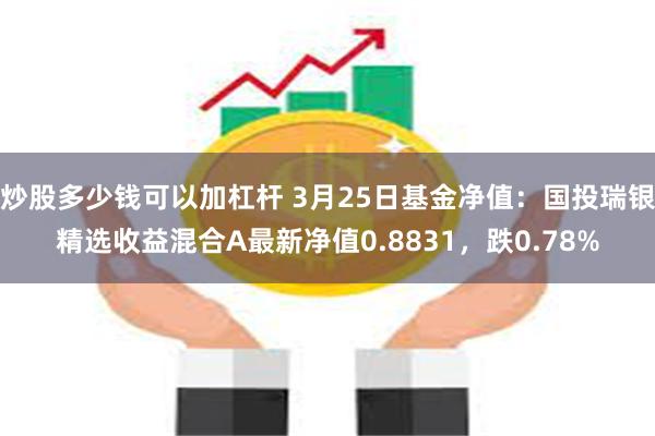 炒股多少钱可以加杠杆 3月25日基金净值：国投瑞银精选收益混合A最新净值0.8831，跌0.78%