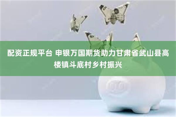 配资正规平台 申银万国期货助力甘肃省武山县高楼镇斗底村乡村振兴