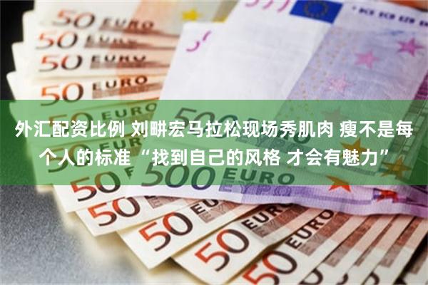 外汇配资比例 刘畊宏马拉松现场秀肌肉 瘦不是每个人的标准 “找到自己的风格 才会有魅力”