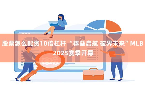 股票怎么配资10倍杠杆 “棒垒启航 破界未来”MLB 2025赛季开幕