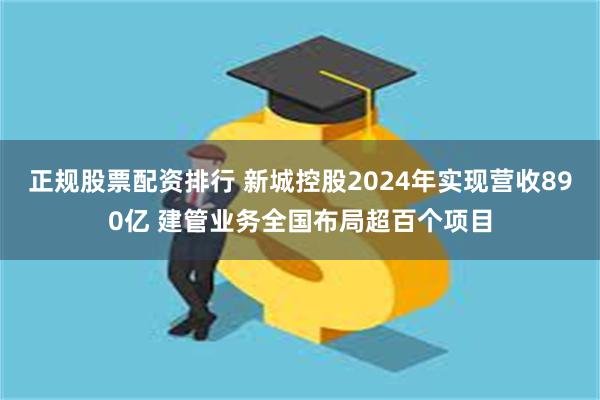 正规股票配资排行 新城控股2024年实现营收890亿 建管业务全国布局超百个项目