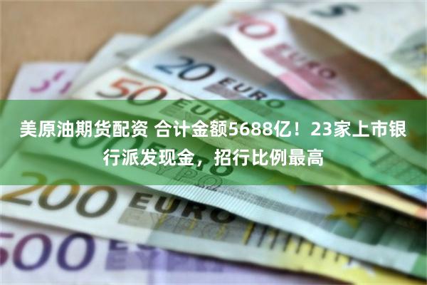 美原油期货配资 合计金额5688亿！23家上市银行派发现金，招行比例最高