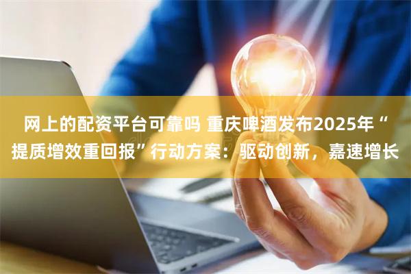 网上的配资平台可靠吗 重庆啤酒发布2025年“提质增效重回报”行动方案：驱动创新，嘉速增长