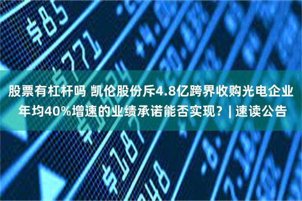 股票有杠杆吗 凯伦股份斥4.8亿跨界收购光电企业 年均40%增速的业绩承诺能否实现？| 速读公告
