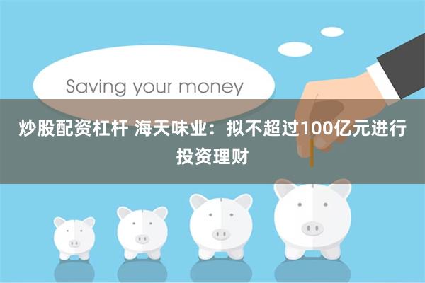 炒股配资杠杆 海天味业：拟不超过100亿元进行投资理财