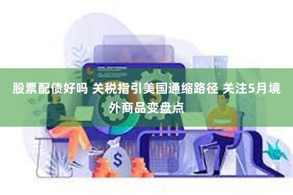 股票配债好吗 关税指引美国通缩路径 关注5月境外商品变盘点