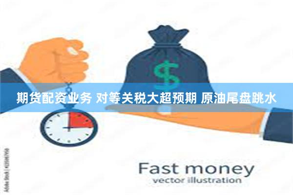 期货配资业务 对等关税大超预期 原油尾盘跳水