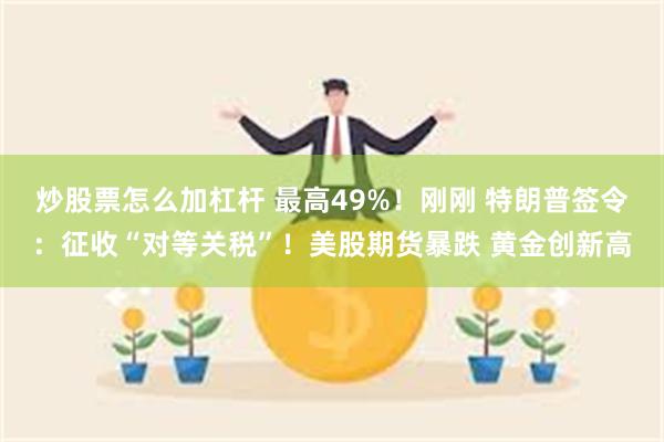 炒股票怎么加杠杆 最高49%！刚刚 特朗普签令：征收“对等关税”！美股期货暴跌 黄金创新高