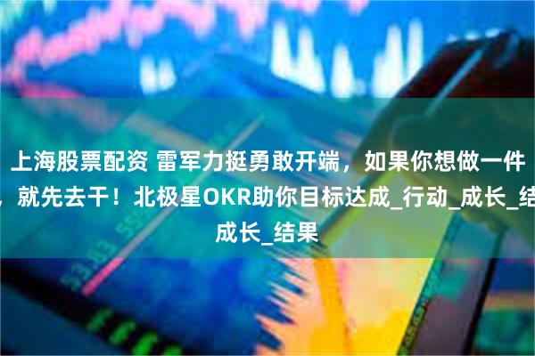 上海股票配资 雷军力挺勇敢开端，如果你想做一件事，就先去干！北极星OKR助你目标达成_行动_成长_结果