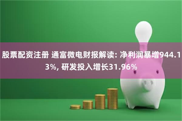 股票配资注册 通富微电财报解读: 净利润暴增944.13%, 研发投入增长31.96%