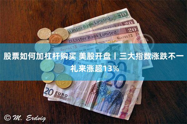 股票如何加杠杆购买 美股开盘丨三大指数涨跌不一 礼来涨超13%