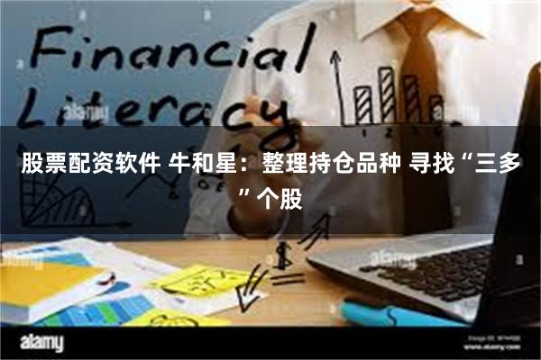 股票配资软件 牛和星：整理持仓品种 寻找“三多”个股