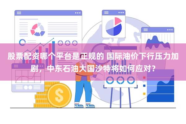 股票配资哪个平台是正规的 国际油价下行压力加剧，中东石油大国沙特将如何应对？