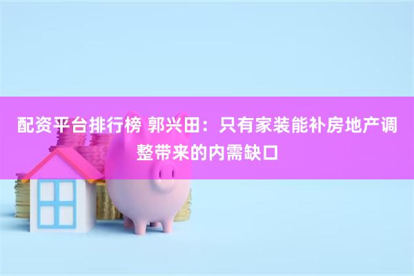 配资平台排行榜 郭兴田：只有家装能补房地产调整带来的内需缺口