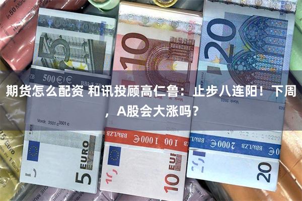 期货怎么配资 和讯投顾高仁鲁：止步八连阳！下周，A股会大涨吗？
