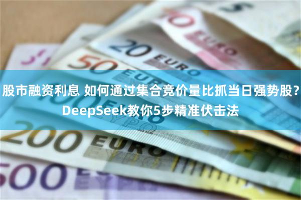 股市融资利息 如何通过集合竞价量比抓当日强势股？DeepSeek教你5步精准伏击法