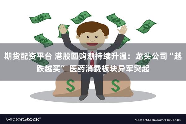 期货配资平台 港股回购潮持续升温：龙头公司“越跌越买” 医药消费板块异军突起
