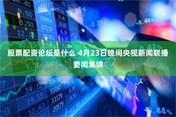 股票配资论坛是什么 4月23日晚间央视新闻联播要闻集锦