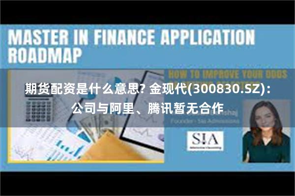 期货配资是什么意思? 金现代(300830.SZ)：公司与阿里、腾讯暂无合作
