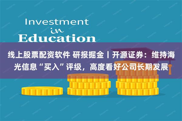 线上股票配资软件 研报掘金丨开源证券：维持海光信息“买入”评级，高度看好公司长期发展