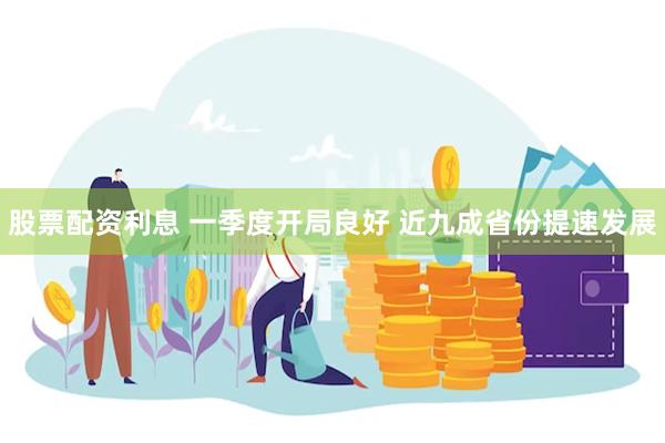 股票配资利息 一季度开局良好 近九成省份提速发展
