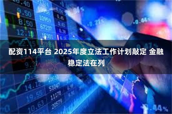 配资114平台 2025年度立法工作计划敲定 金融稳定法在列