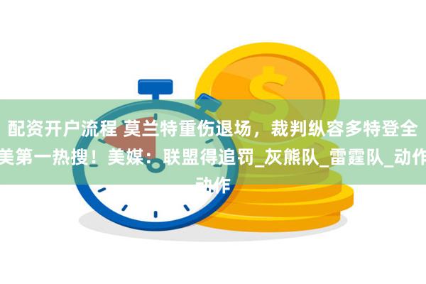 配资开户流程 莫兰特重伤退场，裁判纵容多特登全美第一热搜！美媒：联盟得追罚_灰熊队_雷霆队_动作