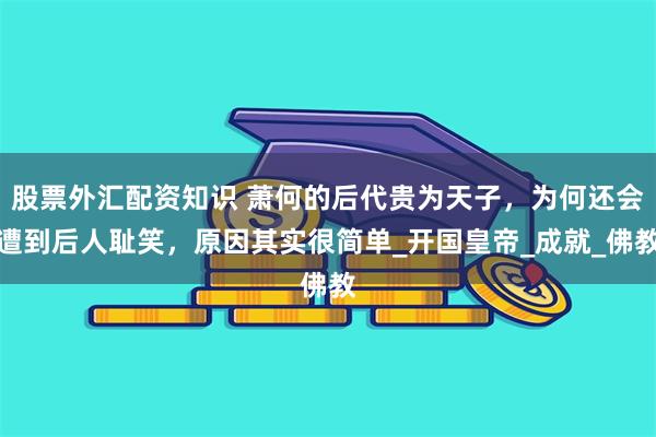 股票外汇配资知识 萧何的后代贵为天子，为何还会遭到后人耻笑，原因其实很简单_开国皇帝_成就_佛教